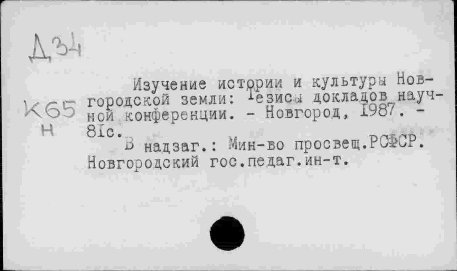 ﻿Изучение истории и культура Новгородской земли: 1езиса докладов научной конференции. - Новгород, . біс •
В надзаг.: Мин-во просвет.РСФСР. Новгородский гос.педаг.ин-т.